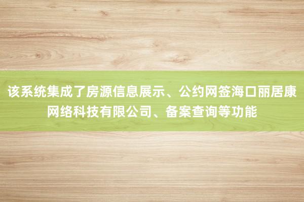 该系统集成了房源信息展示、公约网签海口丽居康网络科技有限公司、备案查询等功能