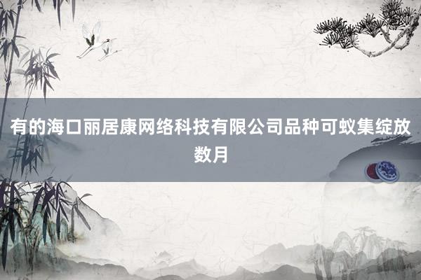 有的海口丽居康网络科技有限公司品种可蚁集绽放数月