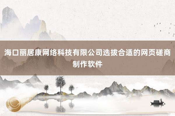 海口丽居康网络科技有限公司选拔合适的网页磋商制作软件