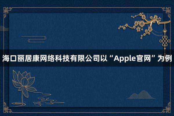 海口丽居康网络科技有限公司以“Apple官网”为例