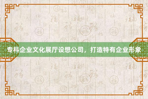专科企业文化展厅设想公司，打造特有企业形象