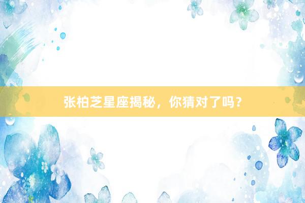 张柏芝星座揭秘，你猜对了吗？