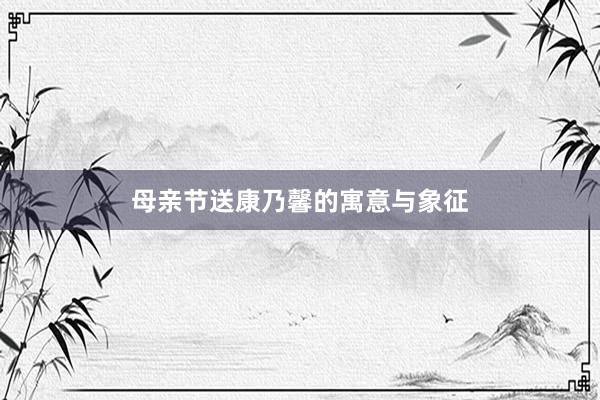 母亲节送康乃馨的寓意与象征