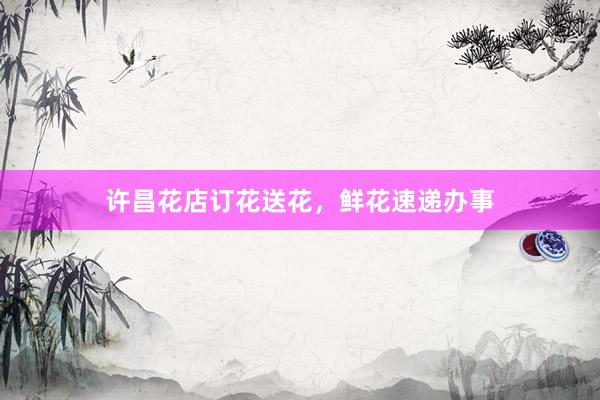 许昌花店订花送花,鲜花速递办事
