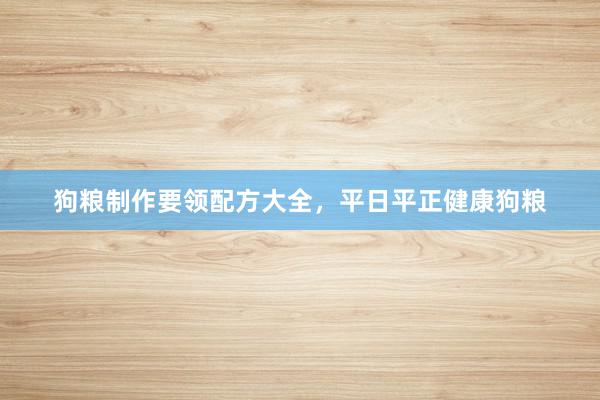 狗粮制作要领配方大全,平日平正健康狗粮